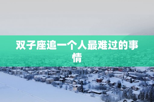双子座追一个人最难过的事情