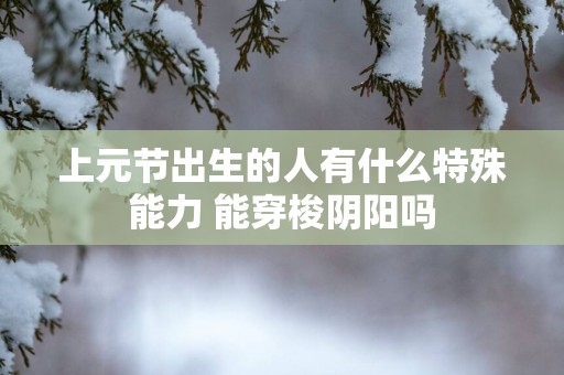 上元节出生的人有什么特殊能力 能穿梭阴阳吗