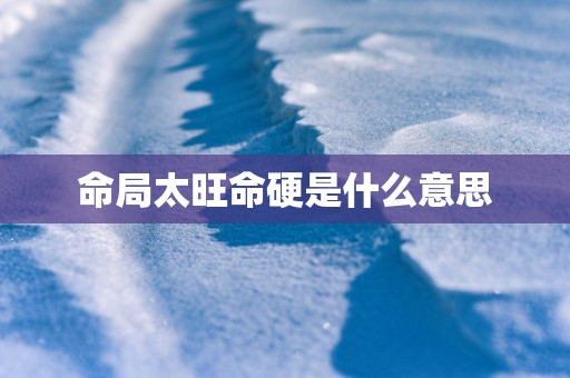 命局太旺命硬是什么意思
