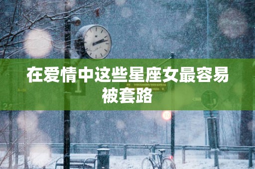 在爱情中这些星座女最容易被套路