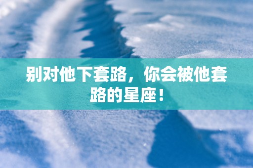 别对他下套路，你会被他套路的星座！