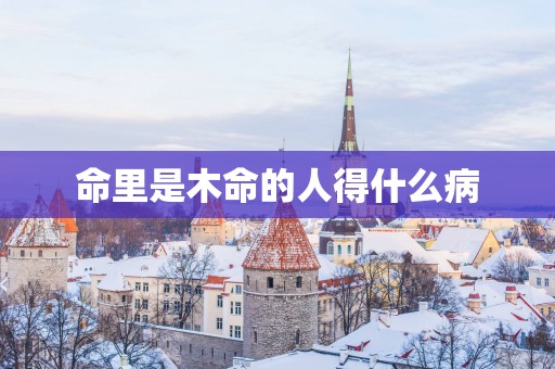命里是木命的人得什么病