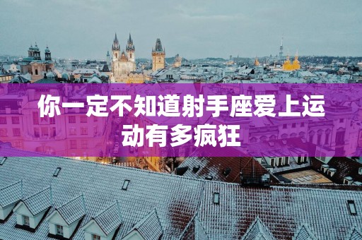 你一定不知道射手座爱上运动有多疯狂