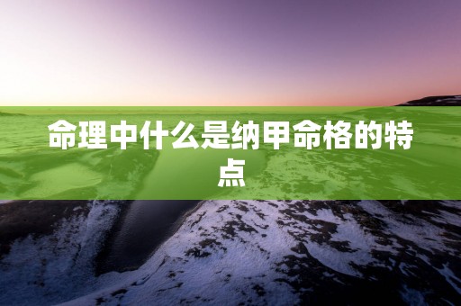 命理中什么是纳甲命格的特点