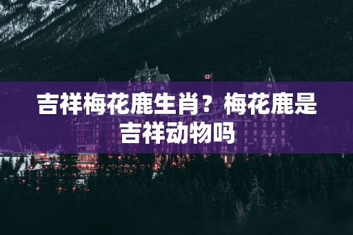 吉祥梅花鹿生肖？梅花鹿是吉祥动物吗