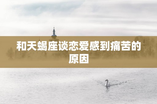 和天蝎座谈恋爱感到痛苦的原因