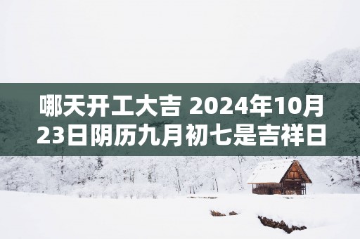哪天开工大吉 2025年10月23日阴历九月初七是吉祥日吗