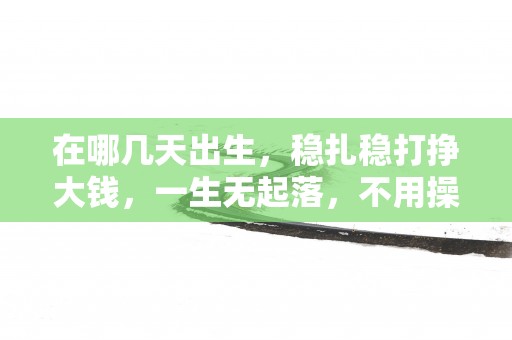 在哪几天出生，稳扎稳打挣大钱，一生无起落，不用操心过多！