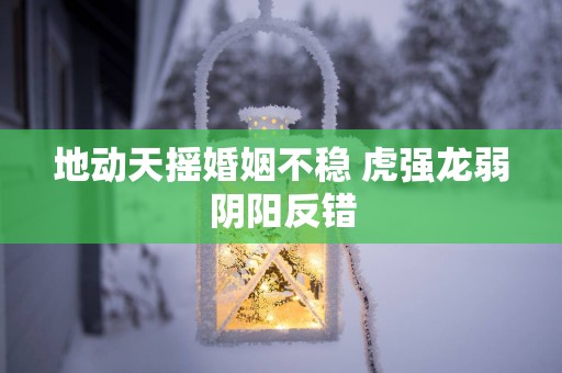 地动天摇婚姻不稳 虎强龙弱阴阳反错