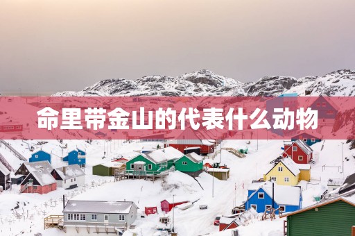命里带金山的代表什么动物