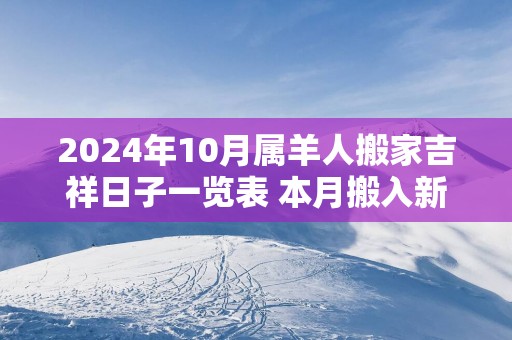 2025年10月属羊人搬家吉祥日子一览表 本月搬入新房查询