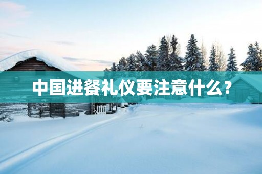 中国进餐礼仪要注意什么? 中国进餐礼仪要注意什么?
