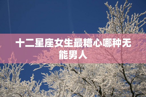 十二星座女生最糟心哪种无能男人