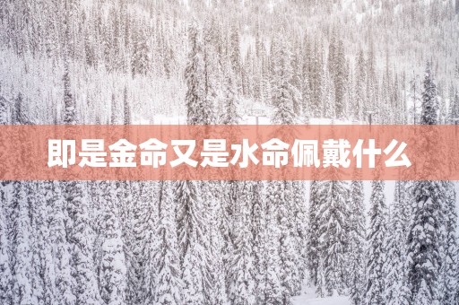 即是金命又是水命佩戴什么