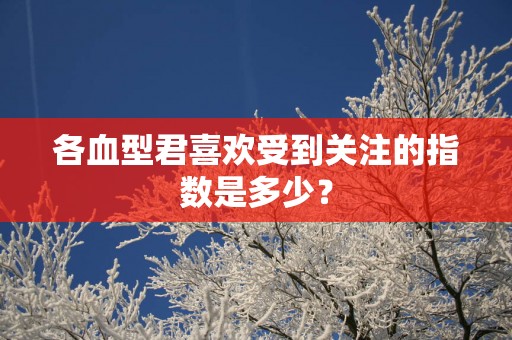各血型君喜欢受到关注的指数是多少？