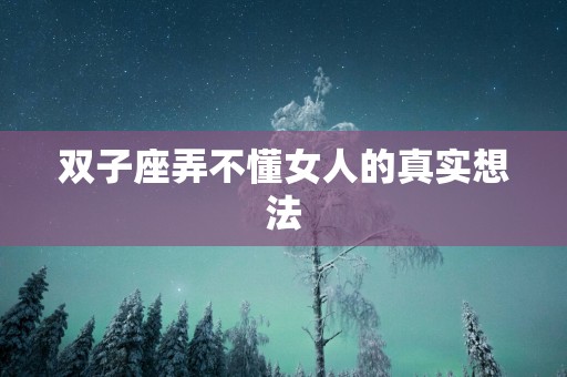 双子座弄不懂女人的真实想法