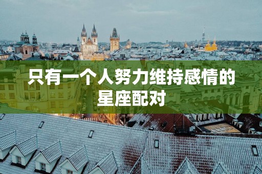 只有一个人努力维持感情的星座配对