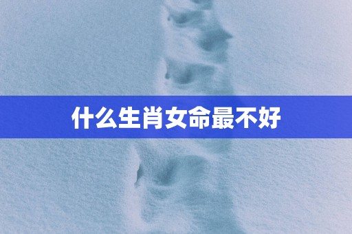 什么生肖女命最不好