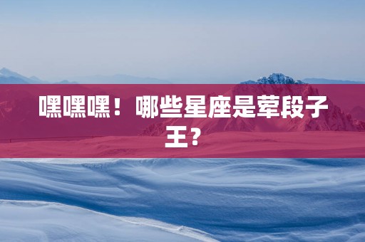 嘿嘿嘿！哪些星座是荤段子王？
