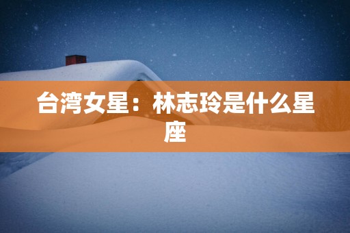台湾女星：林志玲是什么星座
