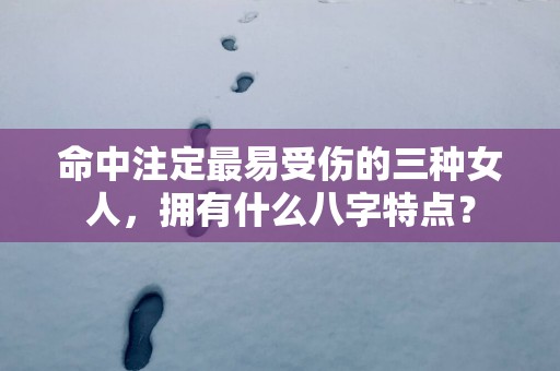 命中注定最易受伤的三种女人，拥有什么八字特点？