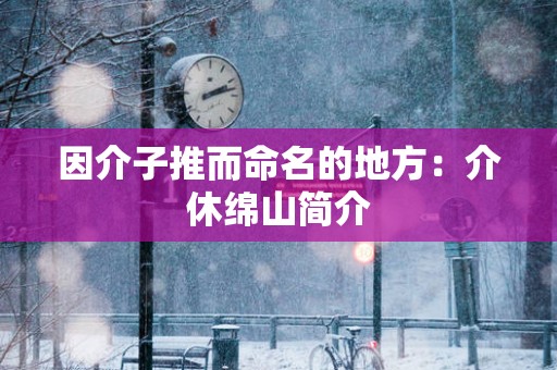 因介子推而命名的地方：介休绵山简介