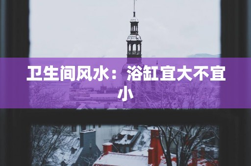 卫生间风水：浴缸宜大不宜小