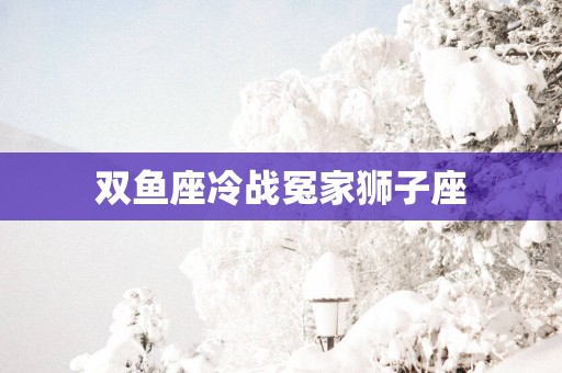 双鱼座冷战冤家狮子座