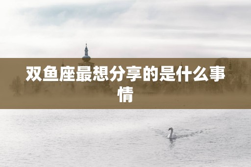 双鱼座最想分享的是什么事情