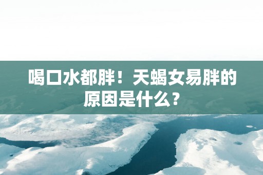 喝口水都胖！天蝎女易胖的原因是什么？