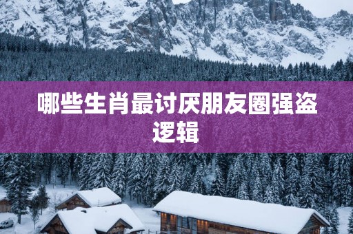 哪些生肖最讨厌朋友圈强盗逻辑