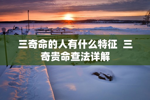 三奇命的人有什么特征  三奇贵命查法详解