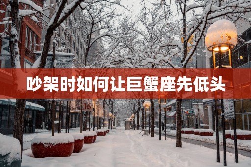 吵架时如何让巨蟹座先低头