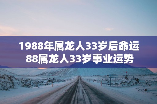 1988年属龙人33岁后命运 88属龙人33岁事业运势