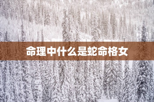 命理中什么是蛇命格女