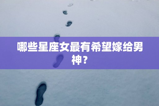 哪些星座女最有希望嫁给男神？
