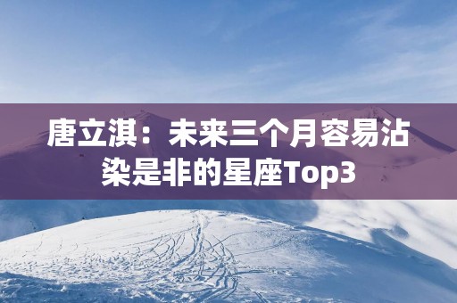 唐立淇：未来三个月容易沾染是非的星座Top3