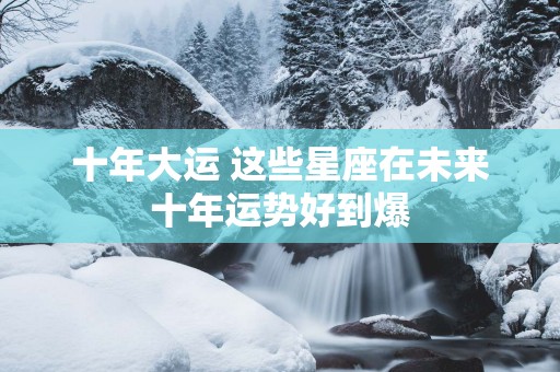 十年大运 这些星座在未来十年运势好到爆