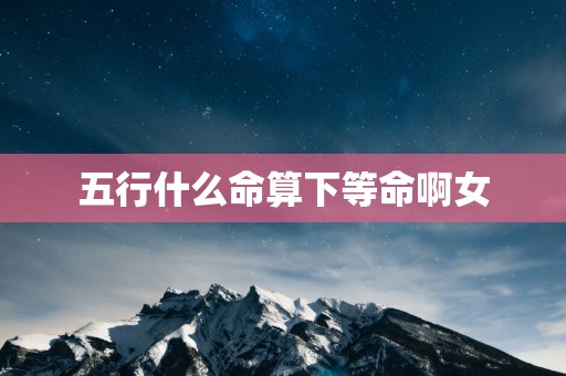 五行什么命算下等命啊女