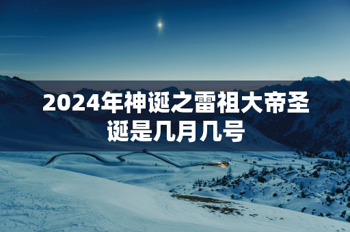 2025年神诞之雷祖大帝圣诞是几月几号