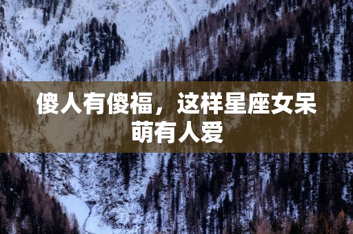 傻人有傻福，这样星座女呆萌有人爱