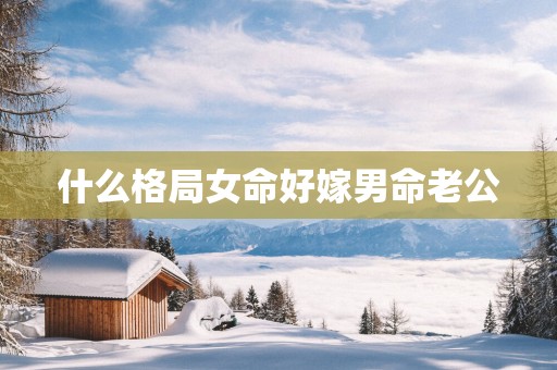 什么格局女命好嫁男命老公