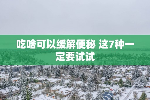 吃啥可以缓解便秘 这7种一定要试试