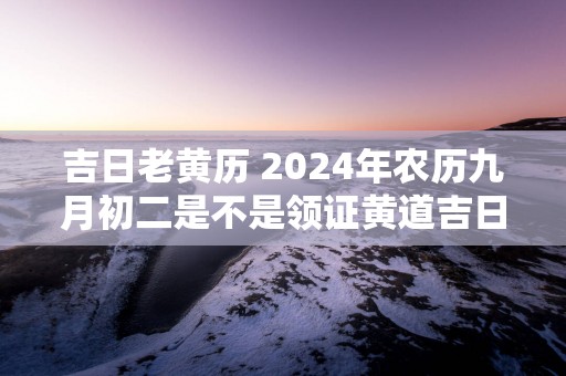 吉日老黄历 2025年农历九月初二是不是领证黄道吉日