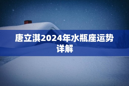 唐立淇2024年水瓶座运势详解