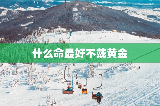 什么命最好不戴黄金 什么命最好不戴黄金
