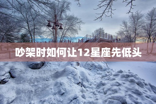 吵架时如何让12星座先低头
