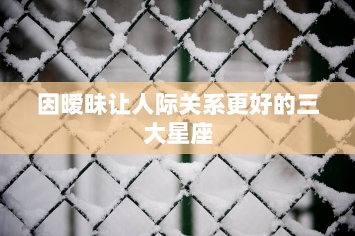 因暧昧让人际关系更好的三大星座