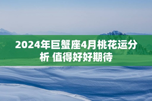 2025年巨蟹座4月桃花运分析 值得好好期待