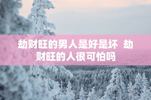 劫财旺的男人是好是坏  劫财旺的人很可怕吗